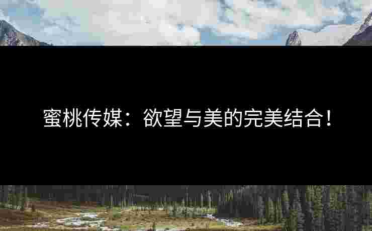 蜜桃传媒:欲望与美的完美结合! 蜜桃传媒:欲望与美的完美结合!