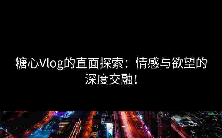 糖心Vlog的直面探索:情感与欲望的深度交融! 糖心Vlog的直面探索:情感与欲望的深度交融!
