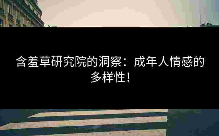 含羞草研究院的洞察：成年人情感的多样性！