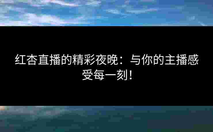 红杏直播的精彩夜晚:与你的主播感受每一刻! 红杏直播的精彩夜晚:与你的主播感受每一刻!