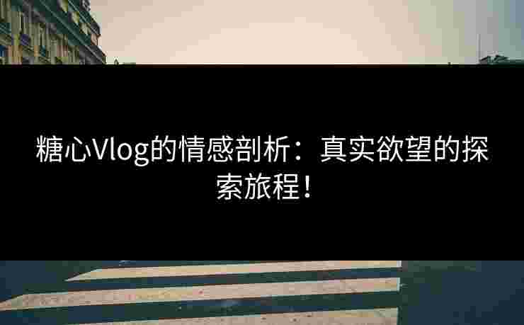糖心Vlog的情感剖析:真实欲望的探索旅程! 糖心Vlog的情感剖析:真实欲望的探索旅程!