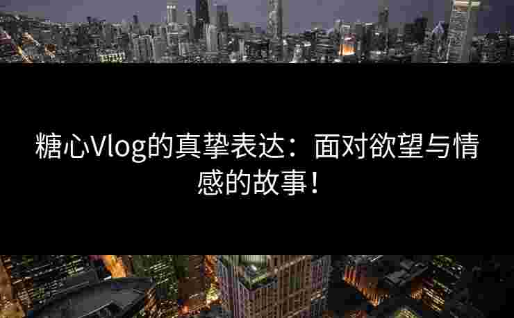 糖心Vlog的真挚表达:面对欲望与情感的故事! 糖心Vlog的真挚表达:面对欲望与情感的故事!