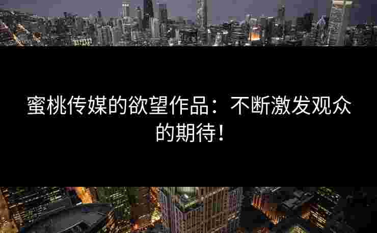 蜜桃传媒的欲望作品：不断激发观众的期待！