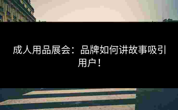 成人用品展会：品牌如何讲故事吸引用户！