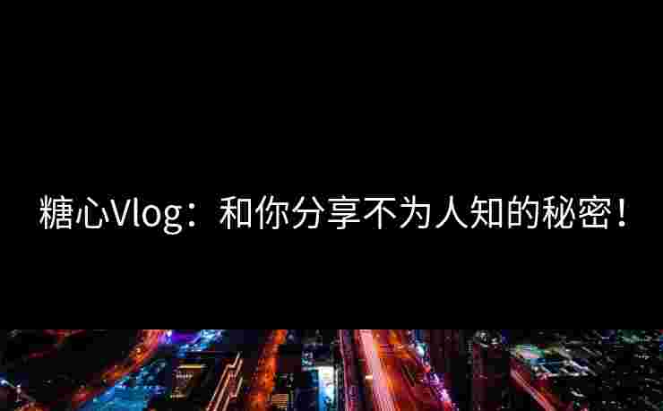 糖心Vlog：和你分享不为人知的秘密！