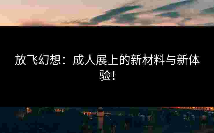 放飞幻想：成人展上的新材料与新体验！