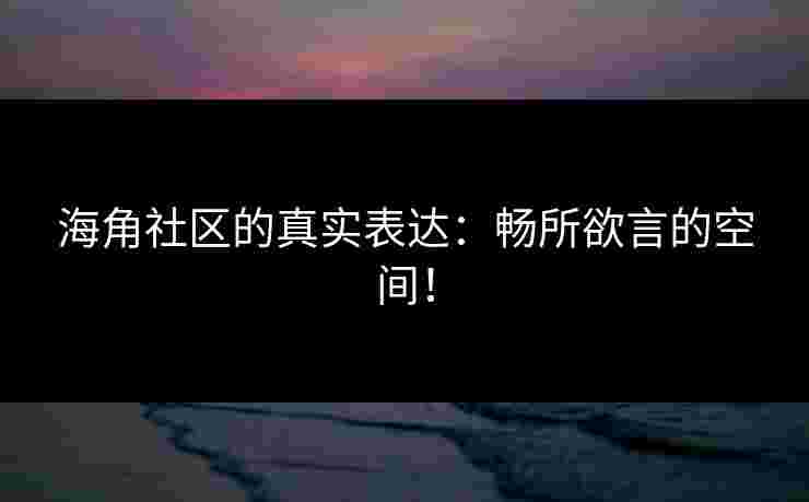 海角社区的真实表达：畅所欲言的空间！