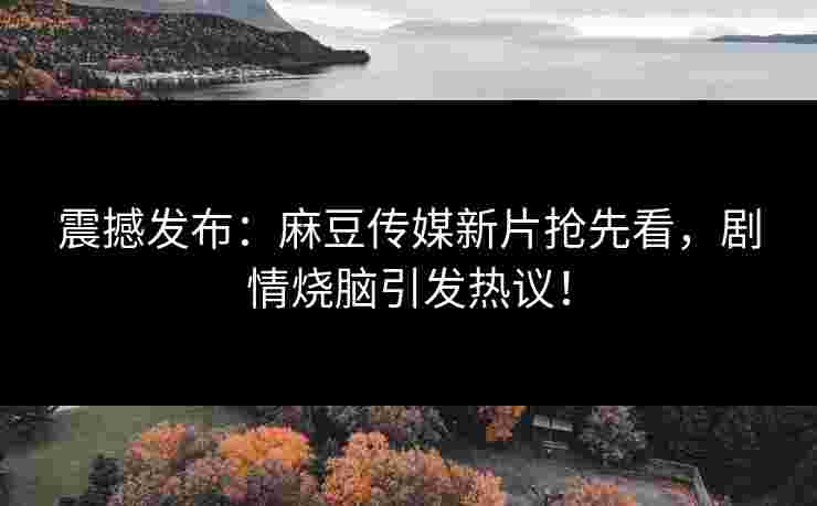 震撼发布：麻豆传媒新片抢先看，剧情烧脑引发热议！