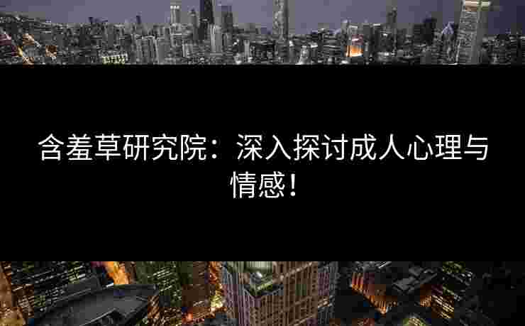 含羞草研究院：深入探讨成人心理与情感！