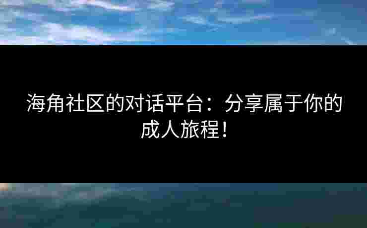 海角社区的对话平台：分享属于你的成人旅程！