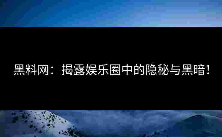 黑料网：揭露娱乐圈中的隐秘与黑暗！
