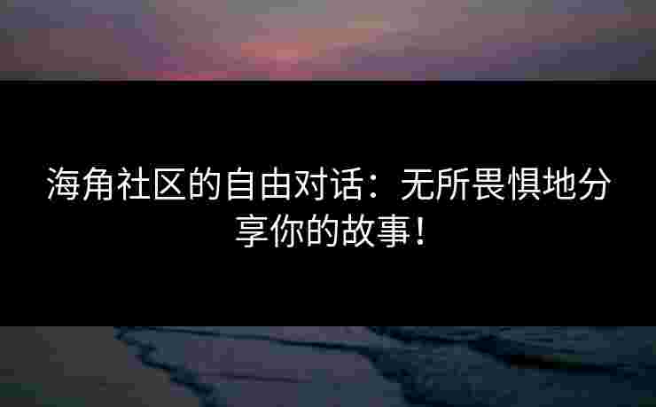 海角社区的自由对话：无所畏惧地分享你的故事！