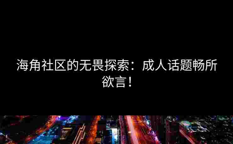 海角社区的无畏探索：成人话题畅所欲言！