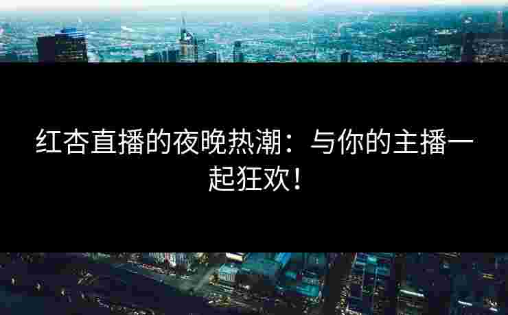 红杏直播的夜晚热潮：与你的主播一起狂欢！