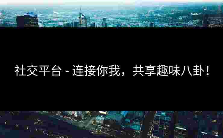 社交平台 - 连接你我，共享趣味八卦！
