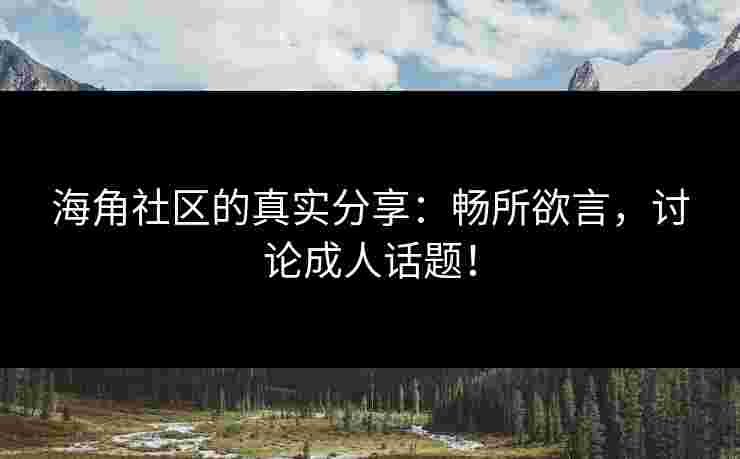 海角社区的真实分享:畅所欲言,讨论成人话题! 海角社区的真实分享:畅所欲言,讨论成人话题!