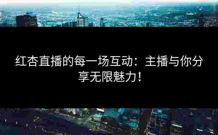 红杏直播的每一场互动：主播与你分享无限魅力！