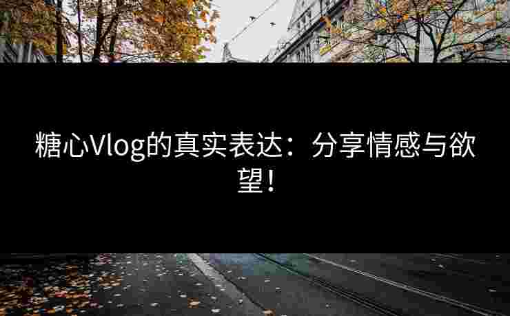 糖心Vlog的真实表达：分享情感与欲望！