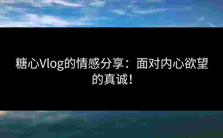 糖心Vlog的情感分享：面对内心欲望的真诚！