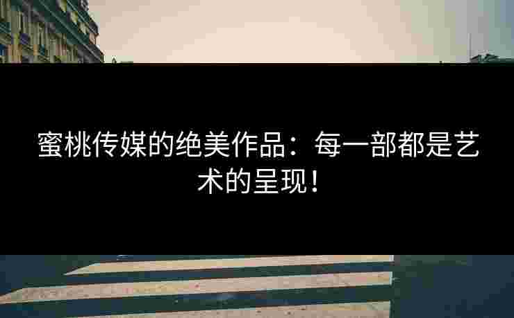 蜜桃传媒的绝美作品：每一部都是艺术的呈现！