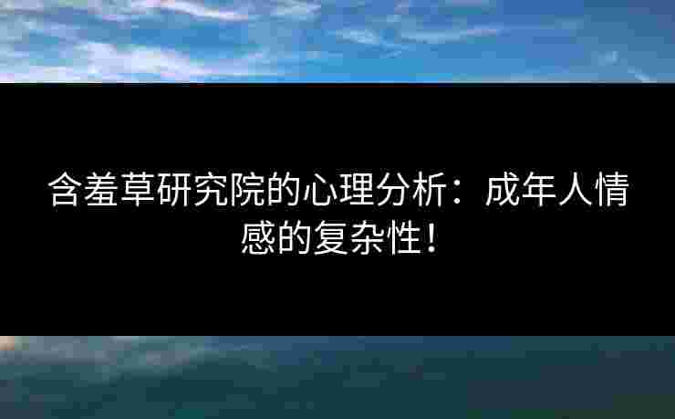 含羞草研究院的心理分析：成年人情感的复杂性！