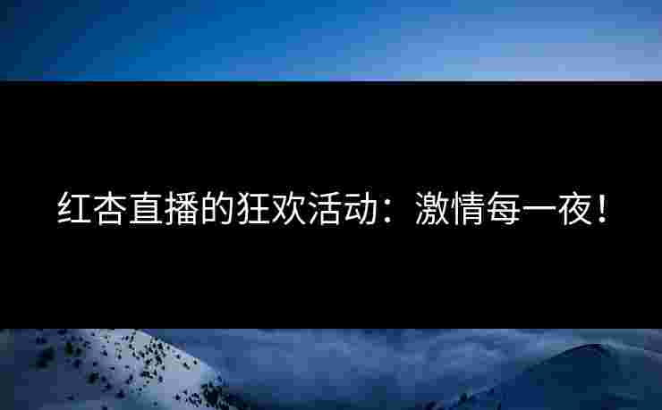 红杏直播的狂欢活动：激情每一夜！