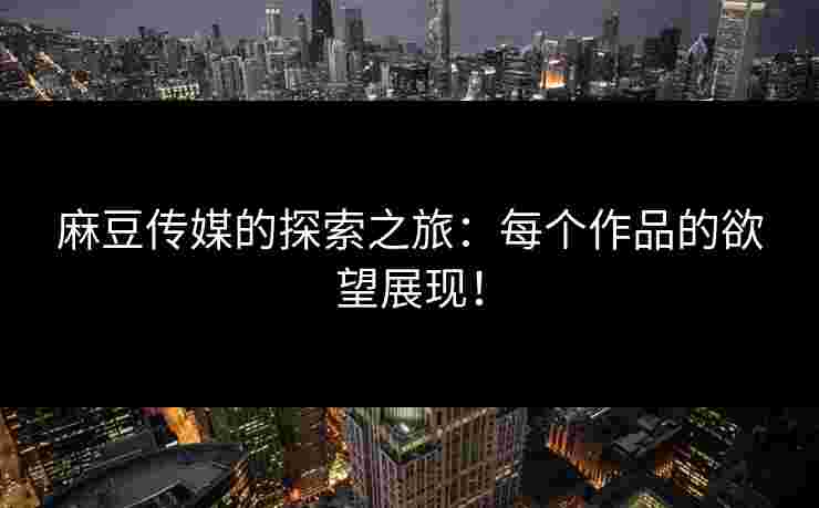 麻豆传媒的探索之旅：每个作品的欲望展现！