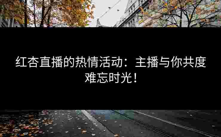 红杏直播的热情活动：主播与你共度难忘时光！