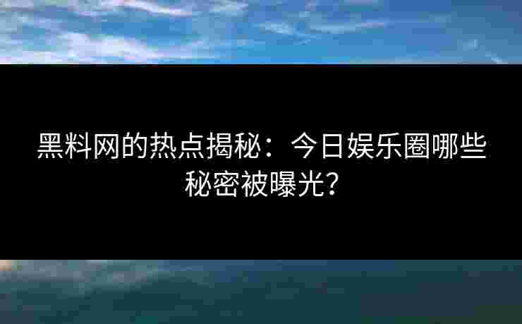 黑料网的热点揭秘：今日娱乐圈哪些秘密被曝光？
