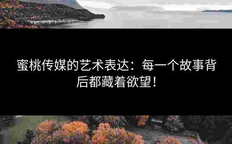 蜜桃传媒的艺术表达：每一个故事背后都藏着欲望！