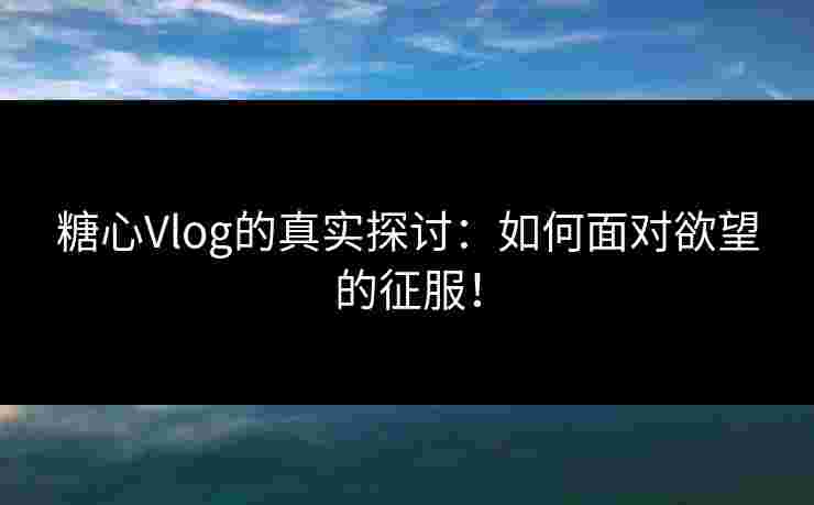 糖心Vlog的真实探讨：如何面对欲望的征服！