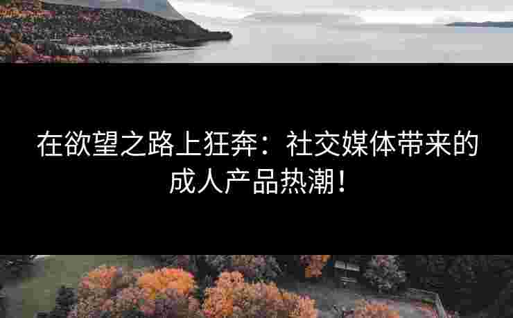 在欲望之路上狂奔：社交媒体带来的成人产品热潮！