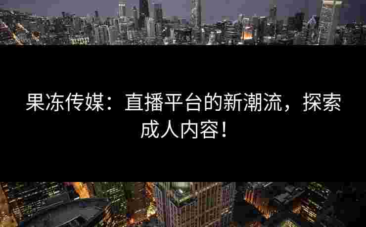 果冻传媒：直播平台的新潮流，探索成人内容！
