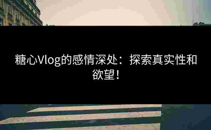 糖心Vlog的感情深处：探索真实性和欲望！