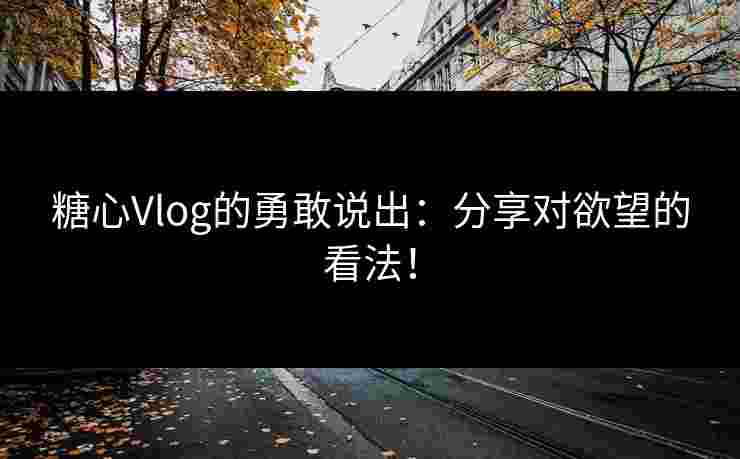 糖心Vlog的勇敢说出：分享对欲望的看法！