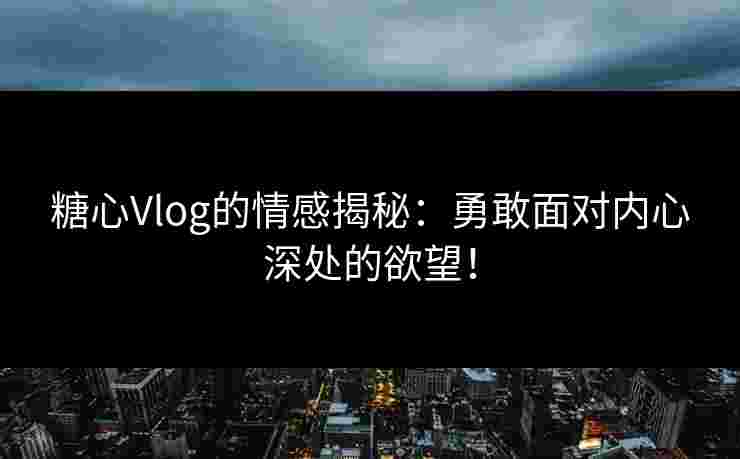糖心Vlog的情感揭秘：勇敢面对内心深处的欲望！