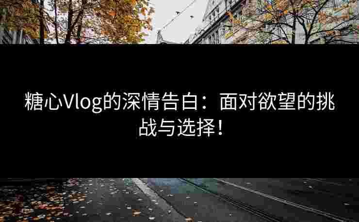 糖心Vlog的深情告白：面对欲望的挑战与选择！